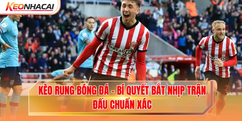 Kèo Rung Bóng Đá - Bí Quyết Bắt Nhịp Trận Đấu Chuẩn Xác
